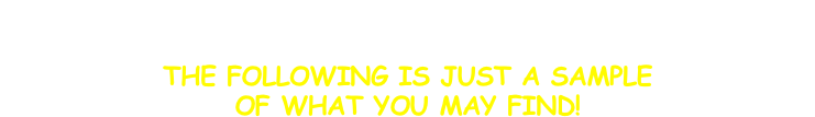 In our renowned Menagerie who knows what Critter you'll find?!?!
Beware of a deep intake of breath as your mouth drops open!
THE FOLLOWING IS JUST A SAMPLE
OF WHAT YOU MAY FIND!
